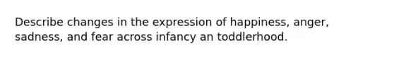 Describe changes in the expression of happiness, anger, sadness, and fear across infancy an toddlerhood.