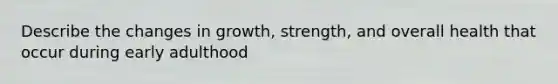 Describe the changes in growth, strength, and overall health that occur during early adulthood