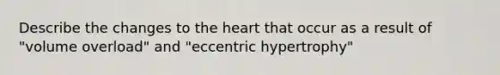 Describe the changes to the heart that occur as a result of "volume overload" and "eccentric hypertrophy"