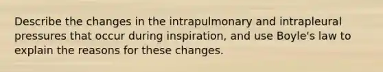 Describe the changes in the intrapulmonary and intrapleural pressures that occur during inspiration, and use Boyle's law to explain the reasons for these changes.