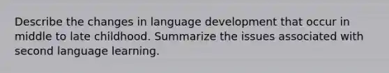 Describe the changes in language development that occur in middle to late childhood. Summarize the issues associated with second language learning.