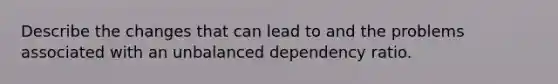 Describe the changes that can lead to and the problems associated with an unbalanced dependency ratio.