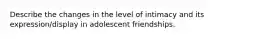 Describe the changes in the level of intimacy and its expression/display in adolescent friendships.