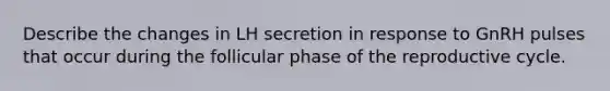 Describe the changes in LH secretion in response to GnRH pulses that occur during the follicular phase of the reproductive cycle.