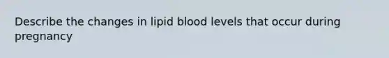 Describe the changes in lipid blood levels that occur during pregnancy