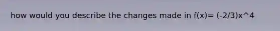 how would you describe the changes made in f(x)= (-2/3)x^4