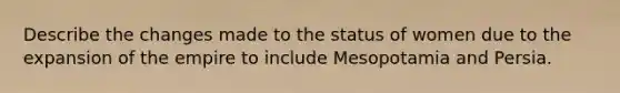 Describe the changes made to the status of women due to the expansion of the empire to include Mesopotamia and Persia.
