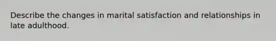 Describe the changes in marital satisfaction and relationships in late adulthood.