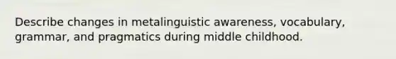 Describe changes in metalinguistic awareness, vocabulary, grammar, and pragmatics during middle childhood.