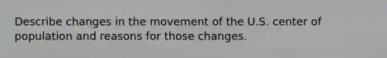 Describe changes in the movement of the U.S. center of population and reasons for those changes.