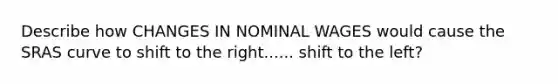 Describe how CHANGES IN NOMINAL WAGES would cause the SRAS curve to shift to the right...... shift to the left?