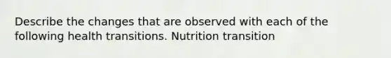 Describe the changes that are observed with each of the following health transitions. Nutrition transition