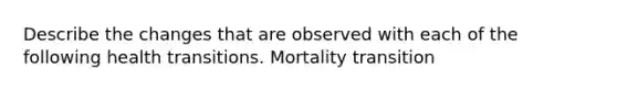 Describe the changes that are observed with each of the following health transitions. Mortality transition