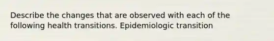 Describe the changes that are observed with each of the following health transitions. Epidemiologic transition