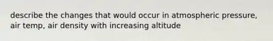 describe the changes that would occur in atmospheric pressure, air temp, air density with increasing altitude