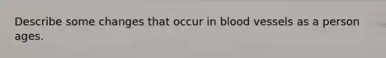 Describe some changes that occur in <a href='https://www.questionai.com/knowledge/kZJ3mNKN7P-blood-vessels' class='anchor-knowledge'>blood vessels</a> as a person ages.