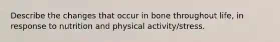 Describe the changes that occur in bone throughout life, in response to nutrition and physical activity/stress.