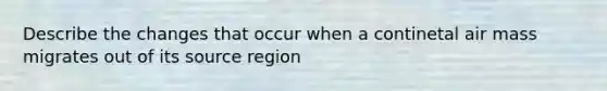 Describe the changes that occur when a continetal air mass migrates out of its source region