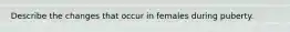 Describe the changes that occur in females during puberty.