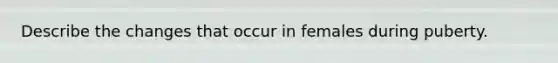 Describe the changes that occur in females during puberty.