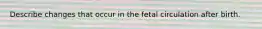 Describe changes that occur in the fetal circulation after birth.