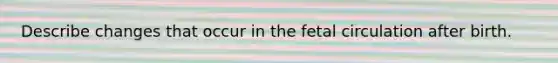 Describe changes that occur in the fetal circulation after birth.