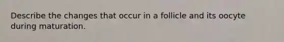 Describe the changes that occur in a follicle and its oocyte during maturation.