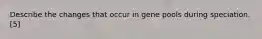 Describe the changes that occur in gene pools during speciation. [5]