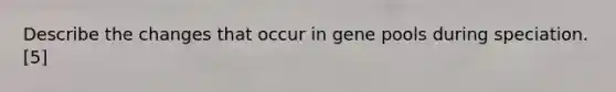 Describe the changes that occur in gene pools during speciation. [5]