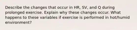 Describe the changes that occur in HR, SV, and Q during prolonged exercise. Explain why these changes occur. What happens to these variables if exercise is performed in hot/humid environment?