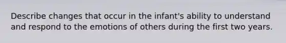 Describe changes that occur in the infant's ability to understand and respond to the emotions of others during the first two years.