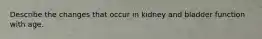 Describe the changes that occur in kidney and bladder function with age.