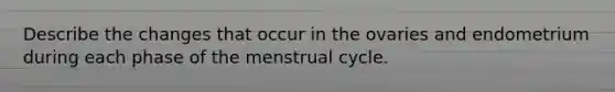 Describe the changes that occur in the ovaries and endometrium during each phase of the menstrual cycle.