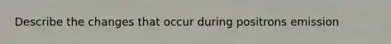 Describe the changes that occur during positrons emission