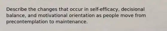 Describe the changes that occur in self-efficacy, decisional balance, and motivational orientation as people move from precontemplation to maintenance.