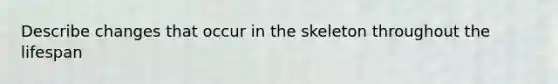 Describe changes that occur in the skeleton throughout the lifespan