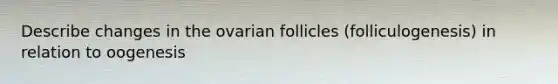 Describe changes in the ovarian follicles (folliculogenesis) in relation to oogenesis