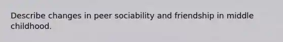 Describe changes in peer sociability and friendship in middle childhood.