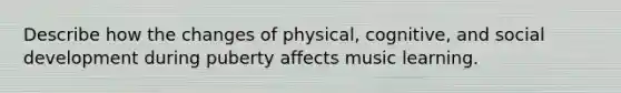 Describe how the changes of physical, cognitive, and social development during puberty affects music learning.