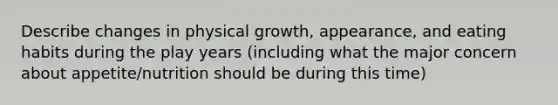 Describe changes in physical growth, appearance, and eating habits during the play years (including what the major concern about appetite/nutrition should be during this time)