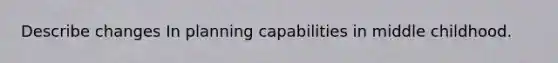 Describe changes In planning capabilities in middle childhood.