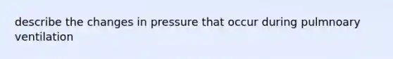 describe the changes in pressure that occur during pulmnoary ventilation