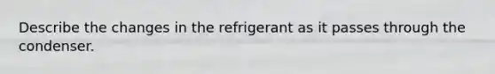 Describe the changes in the refrigerant as it passes through the condenser.