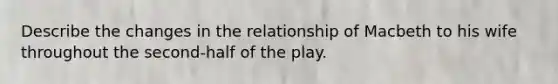 Describe the changes in the relationship of Macbeth to his wife throughout the second-half of the play.