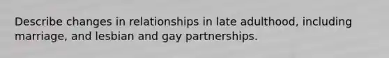 Describe changes in relationships in late adulthood, including marriage, and lesbian and gay partnerships.