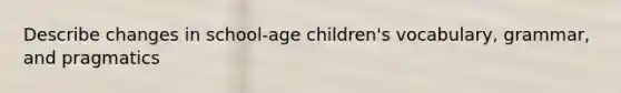 Describe changes in school-age children's vocabulary, grammar, and pragmatics