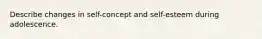 Describe changes in self-concept and self-esteem during adolescence.