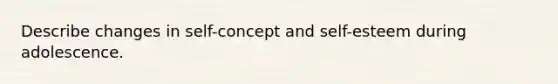 Describe changes in self-concept and self-esteem during adolescence.