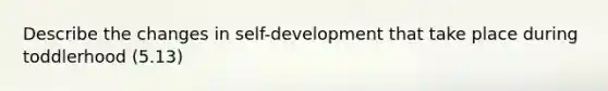 Describe the changes in self-development that take place during toddlerhood (5.13)