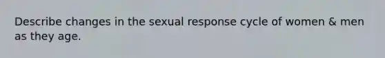 Describe changes in the sexual response cycle of women & men as they age.